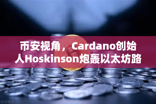 币安视角，Cardano创始人Hoskinson炮轰以太坊路线图缺乏创新，区块链未来何去何从？
