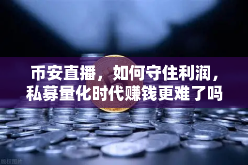 币安直播，如何守住利润，私募量化时代赚钱更难了吗？