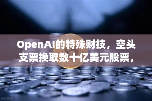 OpenAI的特殊财技，空头支票换取数十亿美元股票，背后暗藏币安启示