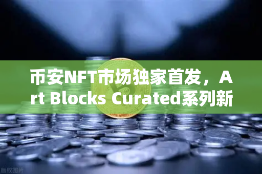 币安NFT市场独家首发，Art Blocks Curated系列新艺术家作品，数字艺术收藏的新纪元-第1张图片-币安Binance
