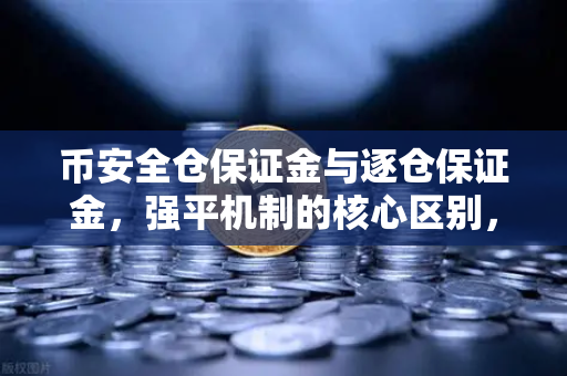 币安全仓保证金与逐仓保证金，强平机制的核心区别，你选对了吗？