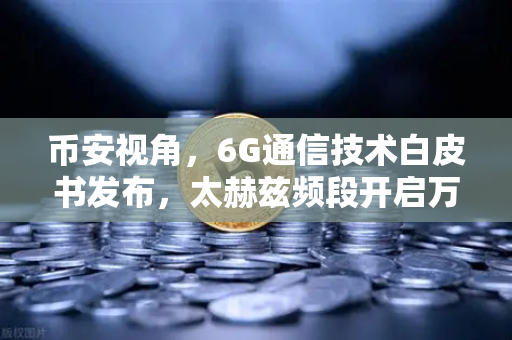 币安视角，6G通信技术白皮书发布，太赫兹频段开启万物智联新时代