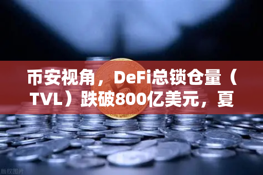 币安视角，DeFi总锁仓量（TVL）跌破800亿美元，夏季热潮为何骤冷？