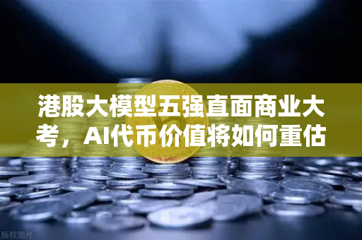 港股大模型五强直面商业大考，AI代币价值将如何重估？