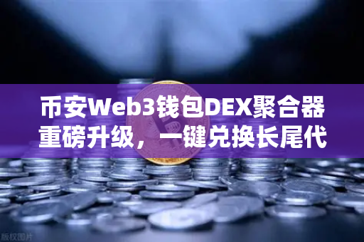 币安Web3钱包DEX聚合器重磅升级，一键兑换长尾代币，DeFi体验再进化