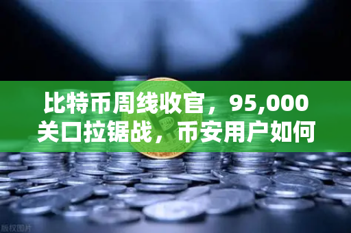 比特币周线收官，95,000关口拉锯战，币安用户如何应对多空博弈？