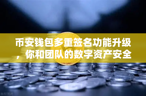 币安钱包多重签名功能升级，你和团队的数字资产安全新选择