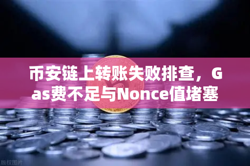 币安链上转账失败排查，Gas费不足与Nonce值堵塞怎么办