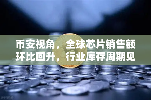 币安视角，全球芯片销售额环比回升，行业库存周期见底释放积极信号