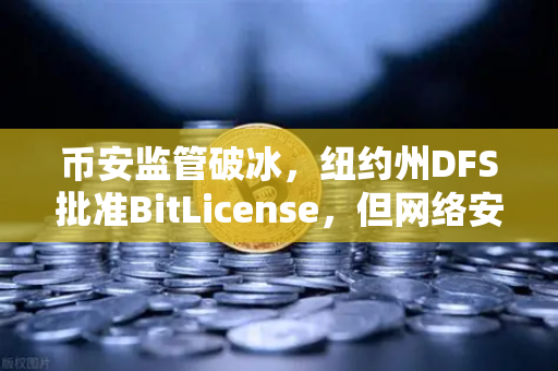 币安监管破冰，纽约州DFS批准BitLicense，但网络安全新规成焦点