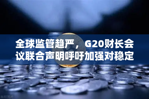 全球监管趋严，G20财长会议联合声明呼吁加强对稳定币发行方的监管