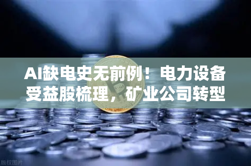 AI缺电史无前例！电力设备受益股梳理，矿业公司转型售电？