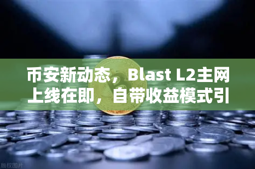 币安新动态，Blast L2主网上线在即，自带收益模式引发社区热议-第1张图片-币安Binance