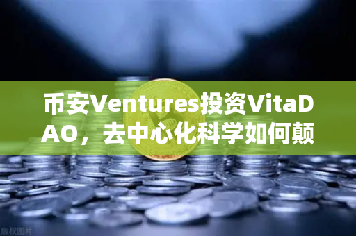 币安Ventures投资VitaDAO，去中心化科学如何颠覆传统科研？一文读懂DeSci未来