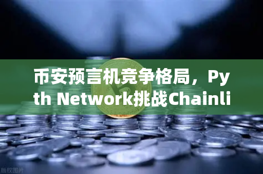 币安预言机竞争格局，Pyth Network挑战Chainlink霸主地位，谁能笑到最后？