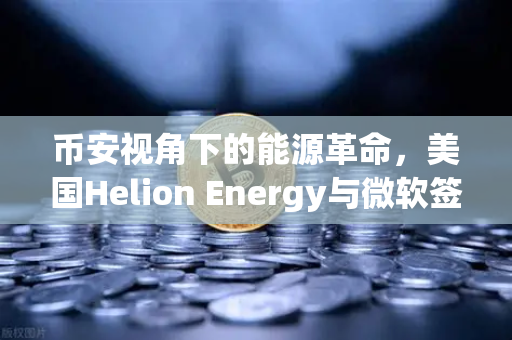 币安视角下的能源革命，美国Helion Energy与微软签下核聚变供电协议，Web3与清洁能源的奇妙交汇