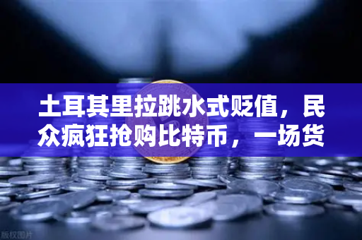 土耳其里拉跳水式贬值，民众疯狂抢购比特币，一场货币危机下的资产大迁徙