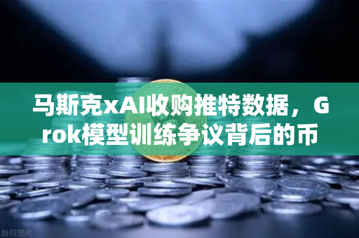 马斯克xAI收购推特数据，Grok模型训练争议背后的币安视角