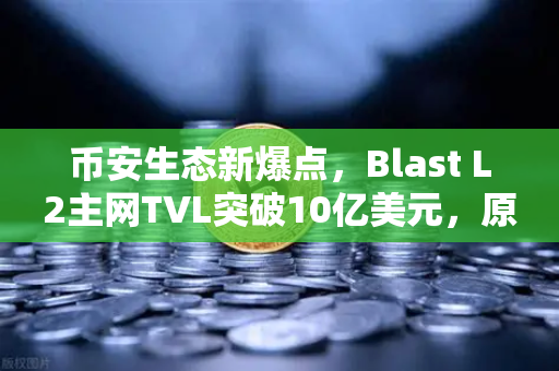 币安生态新爆点，Blast L2主网TVL突破10亿美元，原生收益模式为何如此吸金？