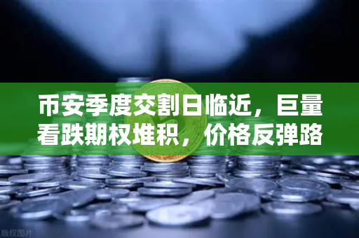 币安季度交割日临近，巨量看跌期权堆积，价格反弹路在何方？