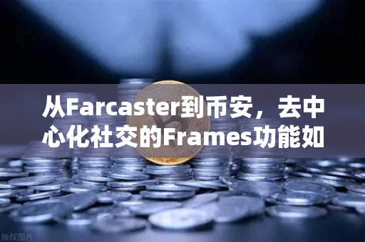 从Farcaster到币安，去中心化社交的Frames功能如何引爆链上互动？
