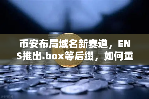 币安布局域名新赛道，ENS推出.box等后缀，如何重塑Web3身份体系？