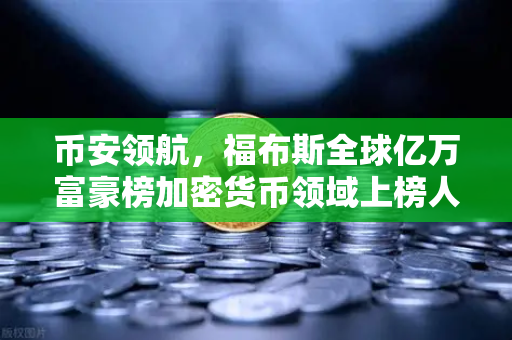 币安领航，福布斯全球亿万富豪榜加密货币领域上榜人数创新高背后的财富密码