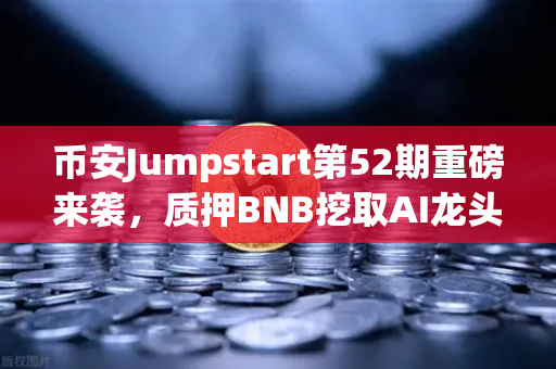 币安Jumpstart第52期重磅来袭，质押BNB挖取AI龙头项目RNDR，新一轮财富密码？