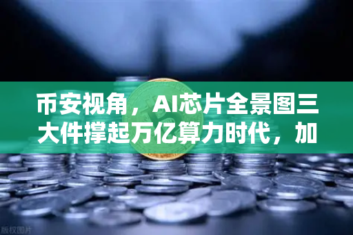 币安视角,AI芯片全景图三大件撑起万亿算力时代,加密算力代币价值重估-第1张图片-币安Binance 币安视角,AI芯片全景图三大件撑起万亿算力时代,加密算力代币价值重估-第1张图片-币安Binance