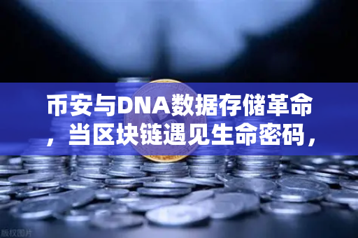 币安与DNA数据存储革命，当区块链遇见生命密码，信息密度碾压硅基时代