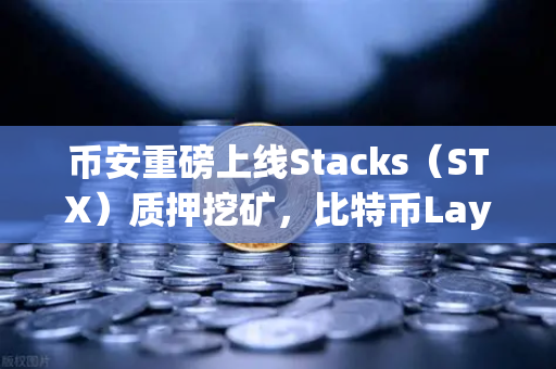 币安重磅上线Stacks（STX）质押挖矿，比特币Layer2赛道迎来爆发点
