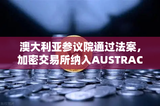 澳大利亚参议院通过法案，加密交易所纳入AUSTRAC监管，币安迎来新挑战？