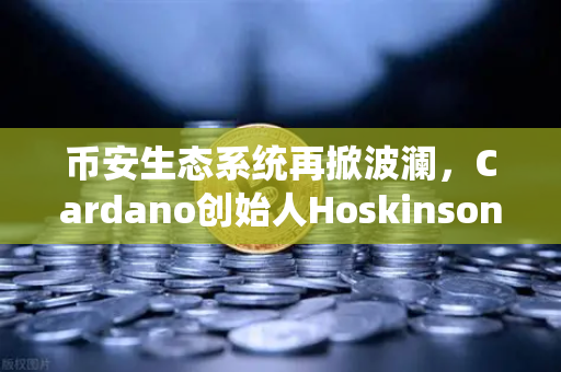 币安生态系统再掀波澜，Cardano创始人Hoskinson炮轰以太坊路线图创新乏力