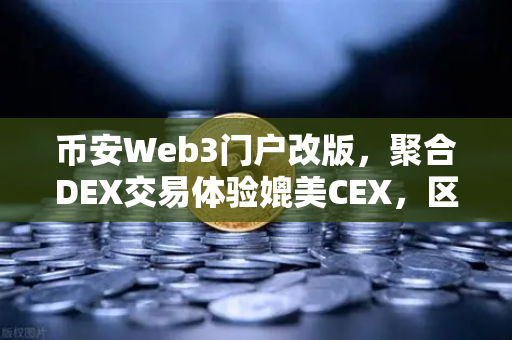 币安Web3门户改版,聚合DEX交易体验媲美CEX,区块链新手也能轻松上手-第1张图片-币安Binance 币安Web3门户改版,聚合DEX交易体验媲美CEX,区块链新手也能轻松上手-第1张图片-币安Binance