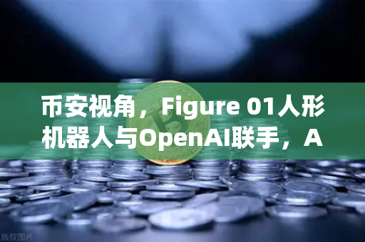 币安视角，Figure 01人形机器人与OpenAI联手，AI对话能力惊艳世界