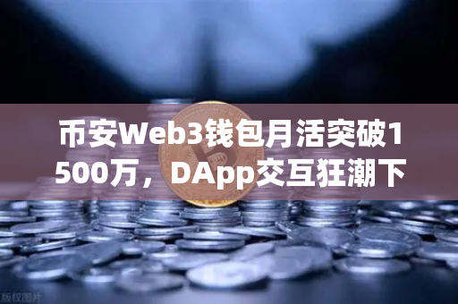 币安Web3钱包月活突破1500万，DApp交互狂潮下的新篇章-第1张图片-币安Binance
