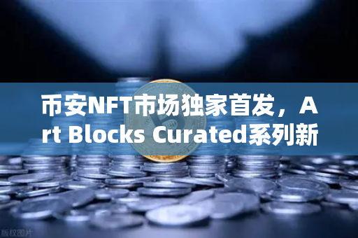 币安NFT市场独家首发，Art Blocks Curated系列新艺术家作品，数字艺术收藏新纪元