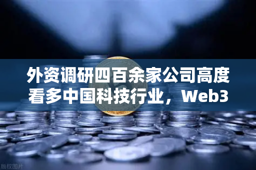 外资调研四百余家公司高度看多中国科技行业，Web3赛道成下一波增长引擎