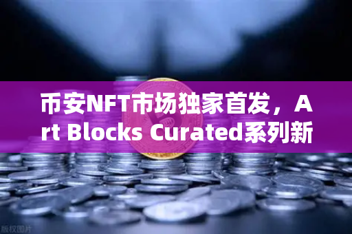币安NFT市场独家首发，Art Blocks Curated系列新艺术家作品，数字艺术收藏新纪元