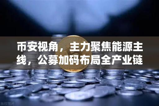 币安视角，主力聚焦能源主线，公募加码布局全产业链，传统能源巨头入局挖矿