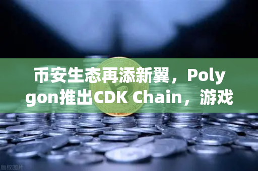 币安生态再添新翼，Polygon推出CDK Chain，游戏项目集体迁移热潮来袭-第1张图片-币安Binance
