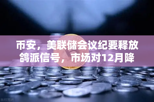 币安，美联储会议纪要释放鸽派信号，市场对12月降息重燃希望
