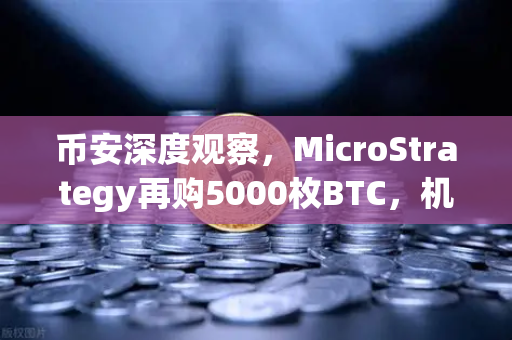 币安深度观察，MicroStrategy再购5000枚BTC，机构持仓报告透露哪些信号？