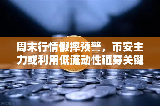 周末行情假摔预警，币安主力或利用低流动性砸穿关键支撑位，散户如何避险？