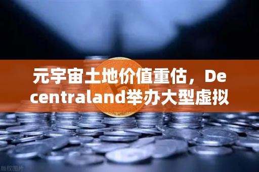 元宇宙土地价值重估，Decentraland举办大型虚拟音乐节，币安生态加速数字资产变现