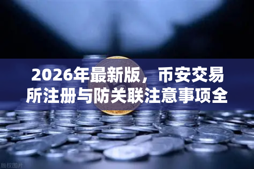 2026年最新版，币安交易所注册与防关联注意事项全攻略