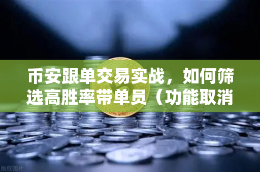 币安跟单交易实战，如何筛选高胜率带单员（功能取消前回顾）