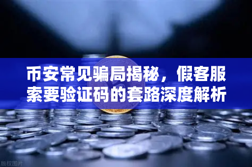 币安常见骗局揭秘，假客服索要验证码的套路深度解析，别让辛苦钱打水漂！