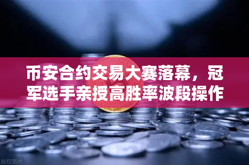 币安合约交易大赛落幕，冠军选手亲授高胜率波段操作策略
