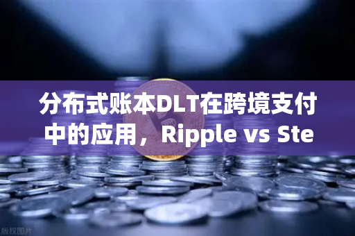 分布式账本DLT在跨境支付中的应用，Ripple vs Stellar—谁才是未来金融的破局者？